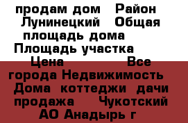 продам дом › Район ­ Лунинецкий › Общая площадь дома ­ 65 › Площадь участка ­ 30 › Цена ­ 520 000 - Все города Недвижимость » Дома, коттеджи, дачи продажа   . Чукотский АО,Анадырь г.